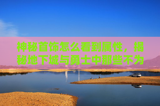 神秘首饰怎么看到属性,揭秘地下城与勇士中那些不为人知的神秘首饰 神秘首饰怎么看到属性,揭秘地下城与勇士中那些不为人知的神秘首饰