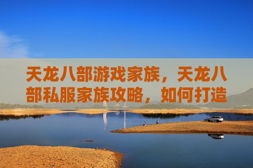 天龙八部游戏家族，天龙八部私服家族攻略，如何打造一个强大的游戏社区