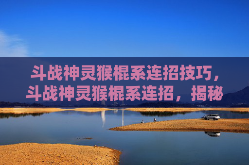 斗战神灵猴棍系连招技巧,斗战神灵猴棍系连招,揭秘神猴的终极战斗艺术 斗战神灵猴棍系连招技巧,斗战神灵猴棍系连招,揭秘神猴的终极战斗艺术