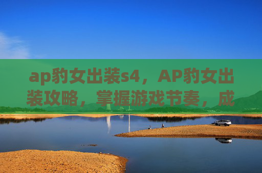 ap豹女出装s4,AP豹女出装攻略,掌握游戏节奏,成为场上的焦点 ap豹女出装s4,AP豹女出装攻略,掌握游戏节奏,成为场上的焦点