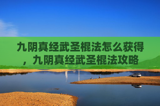 九阴真经武圣棍法怎么获得，九阴真经武圣棍法攻略