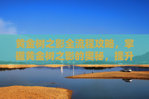 黄金树之影全流程攻略,掌握黄金树之影的奥秘,提升战力的终极攻略 黄金树之影全流程攻略,掌握黄金树之影的奥秘,提升战力的终极攻略