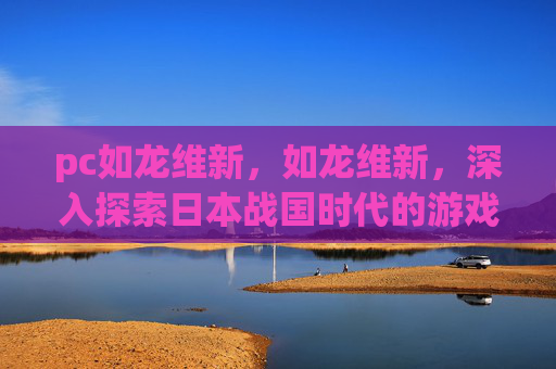 pc如龙维新,如龙维新,深入探索日本战国时代的游戏世界 pc如龙维新,如龙维新,深入探索日本战国时代的游戏世界