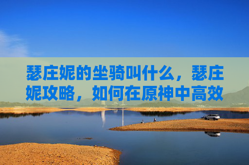 瑟庄妮的坐骑叫什么,瑟庄妮攻略,如何在原神中高效利用瑟庄妮? 瑟庄妮的坐骑叫什么,瑟庄妮攻略,如何在原神中高效利用瑟庄妮?