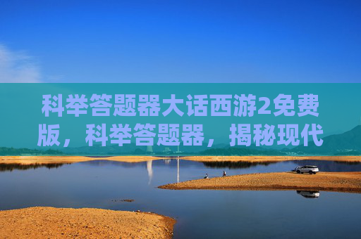 科举答题器大话西游2免费版,科举答题器,揭秘现代技术如何改变古代考试 科举答题器大话西游2免费版,科举答题器,揭秘现代技术如何改变古代考试