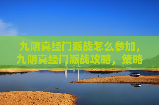 九阴真经门派战怎么参加,九阴真经门派战攻略,策略与技巧全解析 九阴真经门派战怎么参加,九阴真经门派战攻略,策略与技巧全解析