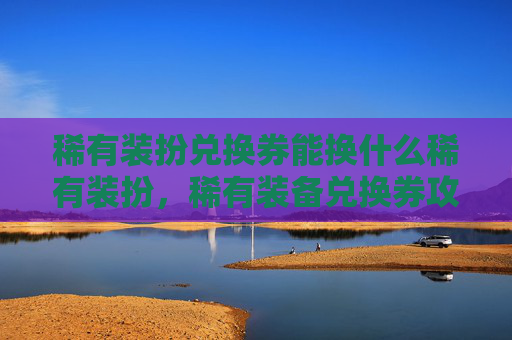 稀有装扮兑换券能换什么稀有装扮,稀有装备兑换券攻略,如何高效获取与使用,让你的游戏体验更上一层楼! 稀有装扮兑换券能换什么稀有装扮,稀有装备兑换券攻略,如何高效获取与使用,让你的游戏体验更上一层楼!