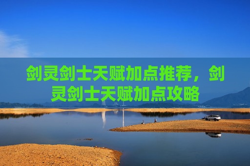 剑灵剑士天赋加点推荐,剑灵剑士天赋加点攻略 剑灵剑士天赋加点推荐,剑灵剑士天赋加点攻略