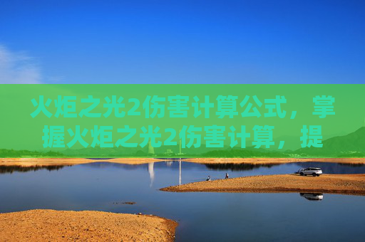 火炬之光2伤害计算公式,掌握火炬之光2伤害计算,提升角色实力的关键 火炬之光2伤害计算公式,掌握火炬之光2伤害计算,提升角色实力的关键