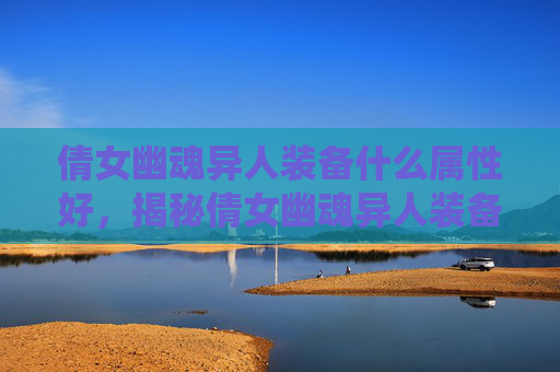 倩女幽魂异人装备什么属性好,揭秘倩女幽魂异人装备系统,打造你的专属传奇 倩女幽魂异人装备什么属性好,揭秘倩女幽魂异人装备系统,打造你的专属传奇