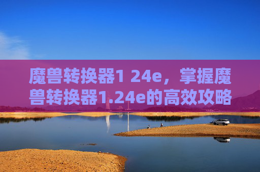 魔兽转换器1 24e,掌握魔兽转换器1.24e的高效攻略,让你的游戏世界更加精彩 魔兽转换器1 24e,掌握魔兽转换器1.24e的高效攻略,让你的游戏世界更加精彩