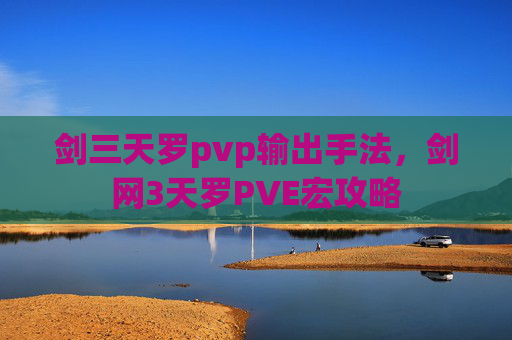 剑三天罗pvp输出手法，剑网3天罗PVE宏攻略