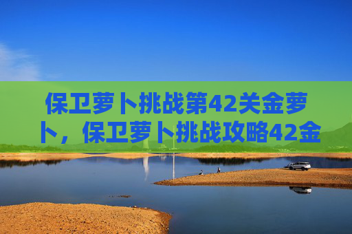 保卫萝卜挑战第42关金萝卜，保卫萝卜挑战攻略42金萝卜
