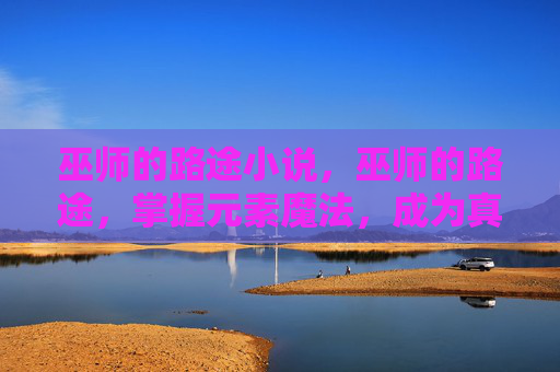 巫师的路途小说,巫师的路途,掌握元素魔法,成为真正的巫师 巫师的路途小说,巫师的路途,掌握元素魔法,成为真正的巫师