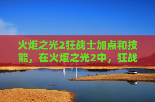 火炬之光2狂战士加点和技能,在火炬之光2中,狂战士作为近战输出职业,其技能加点策略对于提升战斗力至关重要。本文将为您提供一份详尽的狂战士技能加点攻略,帮助您在游戏中取得更好的成绩 火炬之光2狂战士加点和技能,在火炬之光2中,狂战士作为近战输出职业,其技能加点策略对于提升战斗力至关重要。本文将为您提供一份详尽的狂战士技能加点攻略,帮助您在游戏中取得更好的成绩