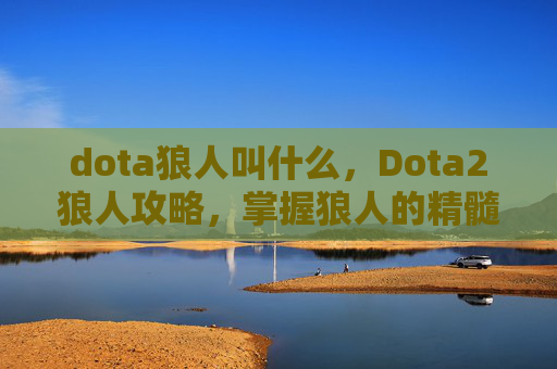 dota狼人叫什么,Dota2狼人攻略,掌握狼人的精髓,成为团队中的隐形杀手 dota狼人叫什么,Dota2狼人攻略,掌握狼人的精髓,成为团队中的隐形杀手