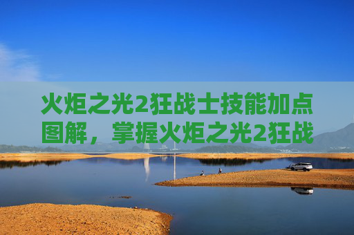 火炬之光2狂战士技能加点图解,掌握火炬之光2狂战士技能加点的艺术 火炬之光2狂战士技能加点图解,掌握火炬之光2狂战士技能加点的艺术