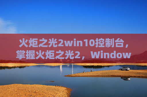火炬之光2win10控制台，掌握火炬之光2，Windows 7控制台的终极指南