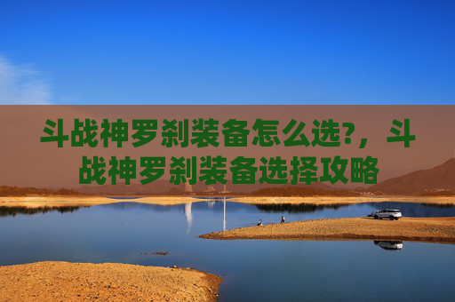 斗战神罗刹装备怎么选?，斗战神罗刹装备选择攻略