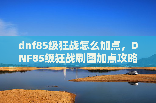 dnf85级狂战怎么加点,DNF85级狂战刷图加点攻略 dnf85级狂战怎么加点,DNF85级狂战刷图加点攻略