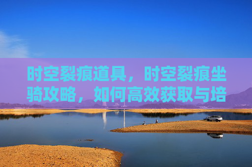 时空裂痕道具,时空裂痕坐骑攻略,如何高效获取与培养你的坐骑 时空裂痕道具,时空裂痕坐骑攻略,如何高效获取与培养你的坐骑