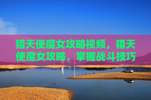 猎天使魔女攻略视频,猎天使魔女攻略,掌握战斗技巧,成为终极战士 猎天使魔女攻略视频,猎天使魔女攻略,掌握战斗技巧,成为终极战士