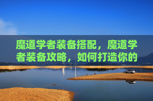 魔道学者装备搭配，魔道学者装备攻略，如何打造你的最强魔道角色