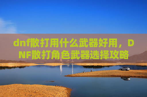 dnf散打用什么武器好用,DNF散打角色武器选择攻略 dnf散打用什么武器好用,DNF散打角色武器选择攻略