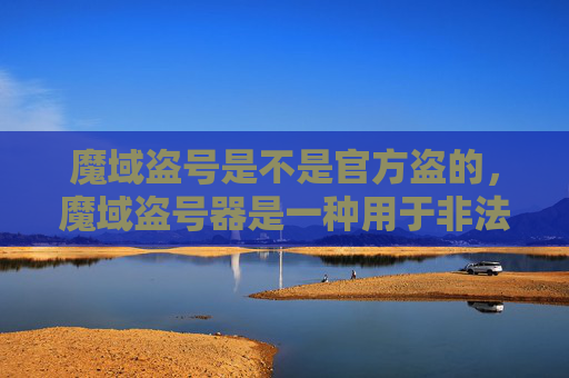 魔域盗号是不是官方盗的,魔域盗号器是一种用于非法获取他人游戏账号的恶意软件。以下是一篇关于如何防范和应对魔域盗号器的攻略文章 魔域盗号是不是官方盗的,魔域盗号器是一种用于非法获取他人游戏账号的恶意软件。以下是一篇关于如何防范和应对魔域盗号器的攻略文章