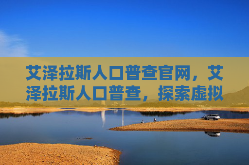 艾泽拉斯人口普查官网,艾泽拉斯人口普查,探索虚拟世界的居民数据 艾泽拉斯人口普查官网,艾泽拉斯人口普查,探索虚拟世界的居民数据