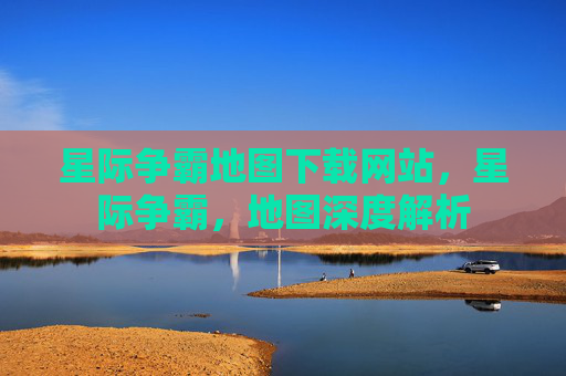 星际争霸地图下载网站,星际争霸,地图深度解析 星际争霸地图下载网站,星际争霸,地图深度解析