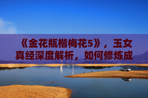 《金花瓶楷梅花5》,玉女真经深度解析,如何修炼成真正的玉女 《金花瓶楷梅花5》,玉女真经深度解析,如何修炼成真正的玉女