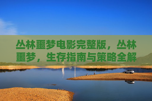 丛林噩梦电影完整版,丛林噩梦,生存指南与策略全解析 丛林噩梦电影完整版,丛林噩梦,生存指南与策略全解析