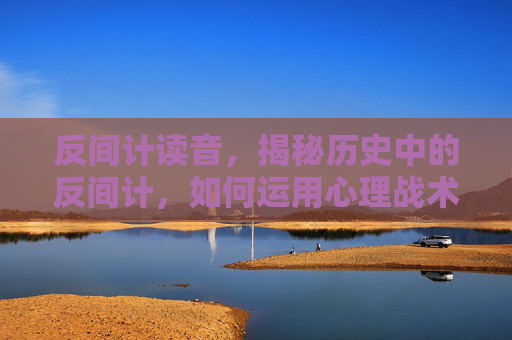 反间计读音,揭秘历史中的反间计,如何运用心理战术在商业竞争中取胜 反间计读音,揭秘历史中的反间计,如何运用心理战术在商业竞争中取胜