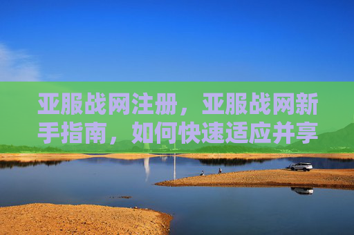 亚服战网注册，亚服战网新手指南，如何快速适应并享受游戏