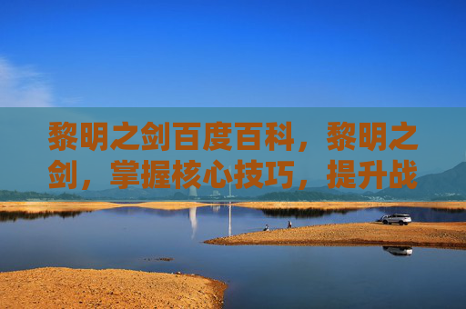 黎明之剑百度百科，黎明之剑，掌握核心技巧，提升战斗效率