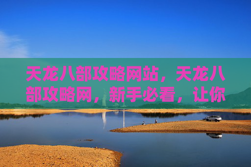 天龙八部攻略网站，天龙八部攻略网，新手必看，让你快速上手的天龙八部游戏指南