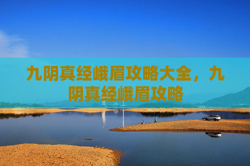 九阴真经峨眉攻略大全,九阴真经峨眉攻略 九阴真经峨眉攻略大全,九阴真经峨眉攻略