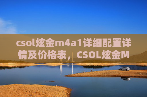 csol炫金m4a1详细配置详情及价格表,CSOL炫金M4A1,一把传奇武器的深度解析与实战指南 csol炫金m4a1详细配置详情及价格表,CSOL炫金M4A1,一把传奇武器的深度解析与实战指南