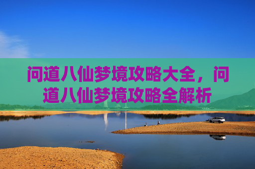 问道八仙梦境攻略大全,问道八仙梦境攻略全解析 问道八仙梦境攻略大全,问道八仙梦境攻略全解析