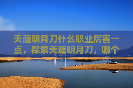 天涯明月刀什么职业厉害一点,探索天涯明月刀,哪个职业最厉害? 天涯明月刀什么职业厉害一点,探索天涯明月刀,哪个职业最厉害?