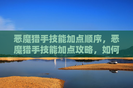 恶魔猎手技能加点顺序,恶魔猎手技能加点攻略,如何最大化你的战斗力 恶魔猎手技能加点顺序,恶魔猎手技能加点攻略,如何最大化你的战斗力
