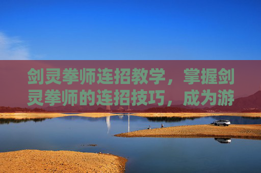 剑灵拳师连招教学,掌握剑灵拳师的连招技巧,成为游戏中的终极战士 剑灵拳师连招教学,掌握剑灵拳师的连招技巧,成为游戏中的终极战士