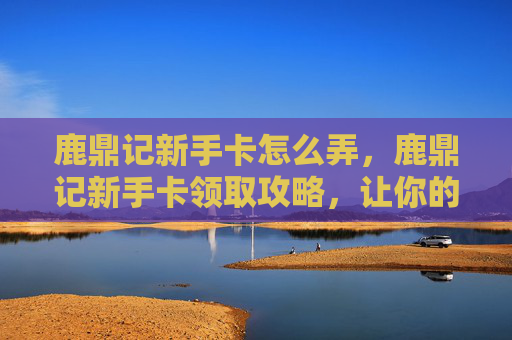 鹿鼎记新手卡怎么弄,鹿鼎记新手卡领取攻略,让你的游戏体验更加畅快无阻 鹿鼎记新手卡怎么弄,鹿鼎记新手卡领取攻略,让你的游戏体验更加畅快无阻