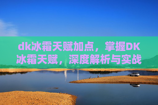 dk冰霜天赋加点,掌握DK冰霜天赋,深度解析与实战攻略 dk冰霜天赋加点,掌握DK冰霜天赋,深度解析与实战攻略