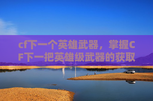 cf下一个英雄武器,掌握CF下一把英雄级武器的获取技巧 cf下一个英雄武器,掌握CF下一把英雄级武器的获取技巧