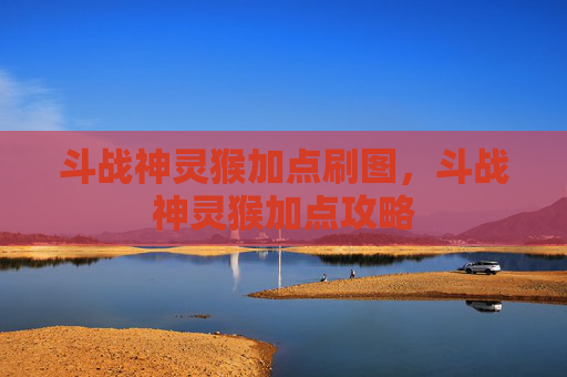 斗战神灵猴加点刷图,斗战神灵猴加点攻略 斗战神灵猴加点刷图,斗战神灵猴加点攻略