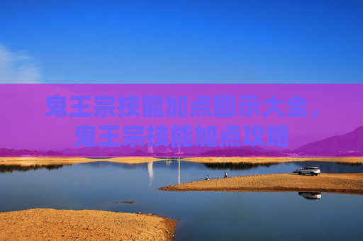 鬼王宗技能加点图示大全，鬼王宗技能加点攻略
