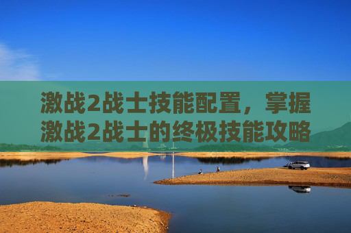 激战2战士技能配置，掌握激战2战士的终极技能攻略