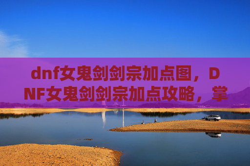 dnf女鬼剑剑宗加点图,DNF女鬼剑剑宗加点攻略,掌握核心技能,提升战斗效率 dnf女鬼剑剑宗加点图,DNF女鬼剑剑宗加点攻略,掌握核心技能,提升战斗效率